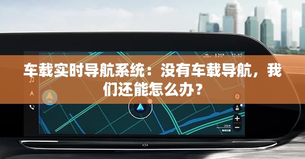 车载实时导航系统:没有车载导航,我们还能怎么办?