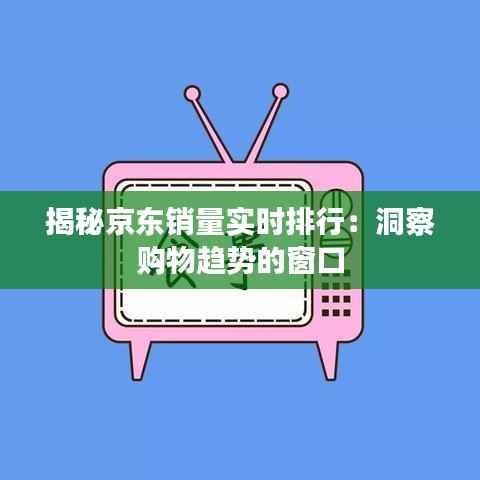 揭秘京东销量实时排行:洞察购物趋势的窗口