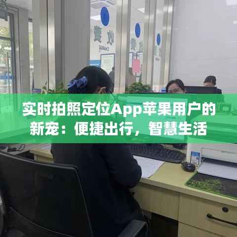 实时拍照定位App苹果用户的新宠:便捷出行,智慧生活