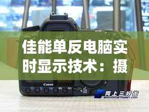 佳能单反电脑实时显示技术:摄影与科技的完美融合