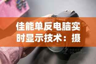 佳能单反电脑实时显示技术:摄影与科技的完美融合
