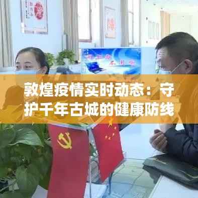 敦煌疫情实时动态:守护千年古城的健康防线