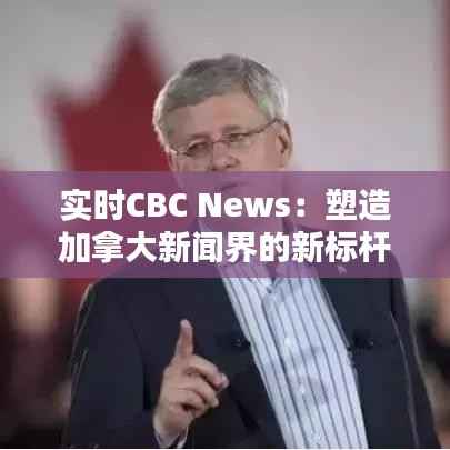 实时CBC News：塑造加拿大新闻界的新标杆