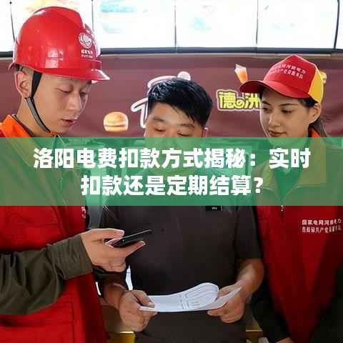洛阳电费扣款方式揭秘：实时扣款还是定期结算？