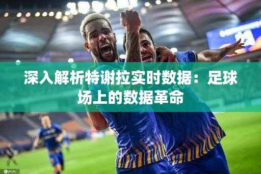 深入解析特谢拉实时数据：足球场上的数据革命