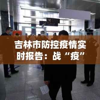 吉林市防控疫情实时报告:战“疫”一线的坚守与希望