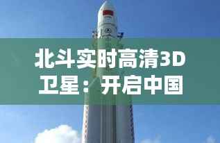 北斗实时高清3D卫星:开启中国航天新纪元