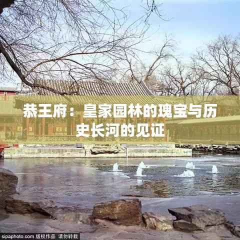 恭王府:皇家园林的瑰宝与历史长河的见证