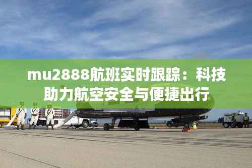 mu2888航班实时跟踪:科技助力航空安全与便捷出行