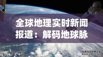 全球地理实时新闻报道:解码地球脉动