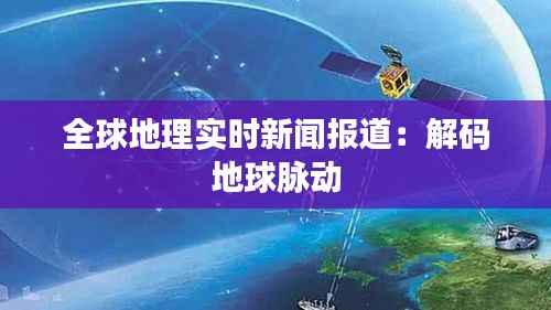 全球地理实时新闻报道:解码地球脉动