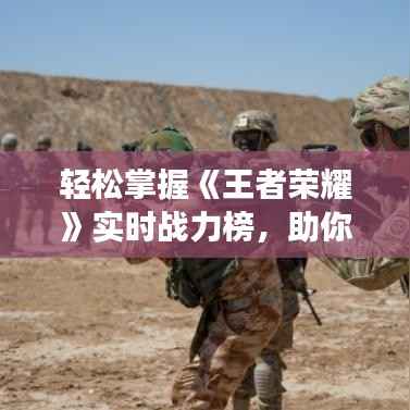 轻松掌握《王者荣耀》实时战力榜,助你成为战场霸主