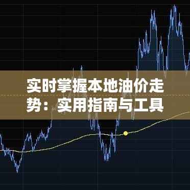 实时掌握本地油价走势:实用指南与工具推荐