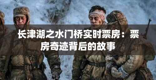 长津湖之水门桥实时票房:票房奇迹背后的故事