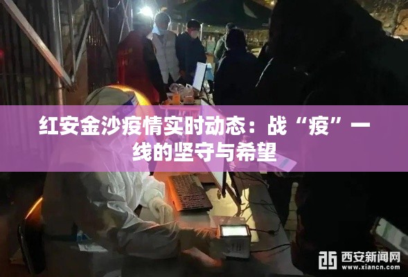 红安金沙疫情实时动态：战“疫”一线的坚守与希望
