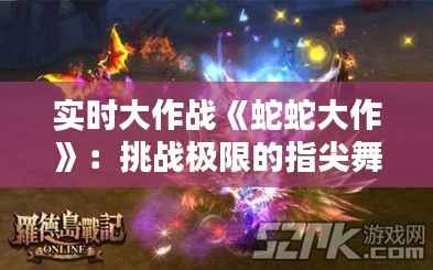 实时大作战《蛇蛇大作》:挑战极限的指尖舞者