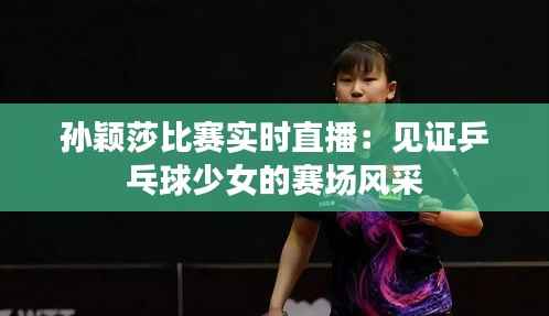 孙颖莎比赛实时直播:见证乒乓球少女的赛场风采