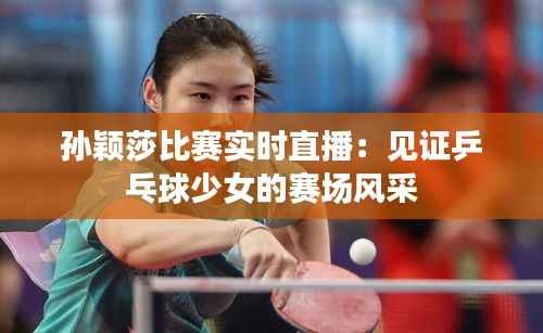 孙颖莎比赛实时直播:见证乒乓球少女的赛场风采
