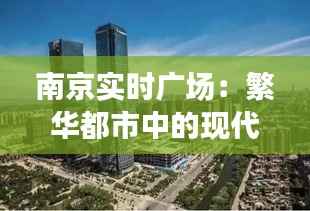 南京实时广场:繁华都市中的现代生活缩影