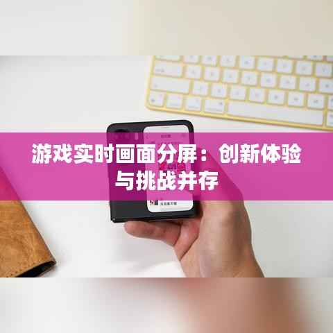 游戏实时画面分屏:创新体验与挑战并存