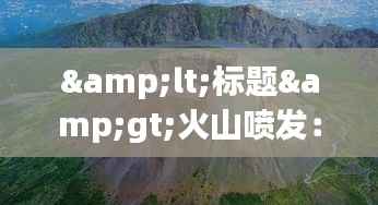 <标题>火山喷发:实时画面中的自然奇观与科学探索</标题>
