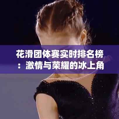 花滑团体赛实时排名榜:激情与荣耀的冰上角逐