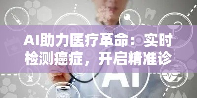 AI助力医疗革命:实时检测癌症,开启精准诊疗新时代