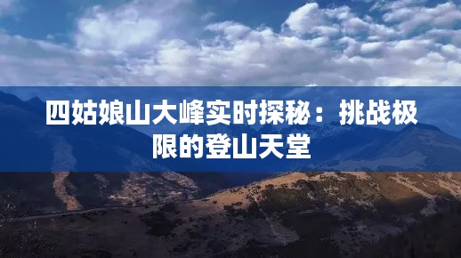 四姑娘山大峰实时探秘：挑战极限的登山天堂