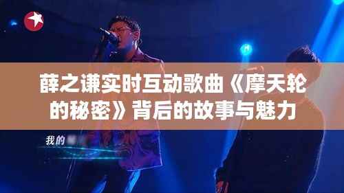 薛之谦实时互动歌曲《摩天轮的秘密》背后的故事与魅力