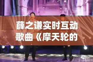 薛之谦实时互动歌曲《摩天轮的秘密》背后的故事与魅力