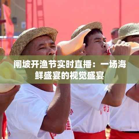 闸坡开渔节实时直播：一场海鲜盛宴的视觉盛宴