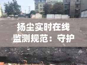 扬尘实时在线监测规范:守护蓝天白云的绿色行动
