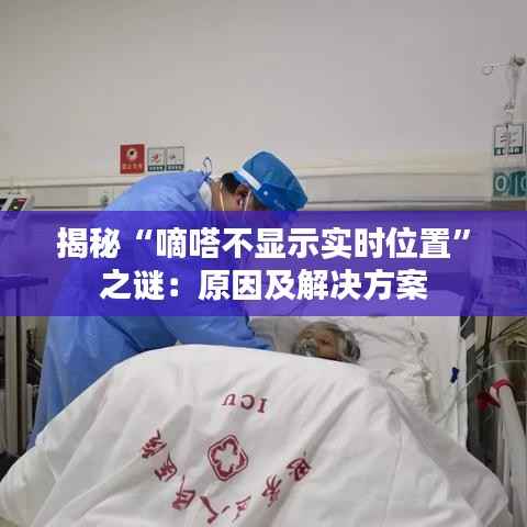 揭秘“嘀嗒不显示实时位置”之谜:原因及解决方案