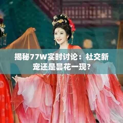 揭秘77W实时讨论：社交新宠还是昙花一现？