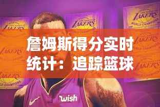 詹姆斯得分实时统计:追踪篮球传奇的得分狂潮