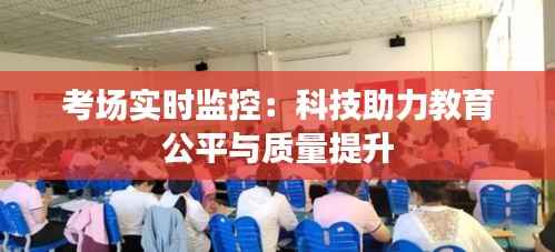 考场实时监控:科技助力教育公平与质量提升