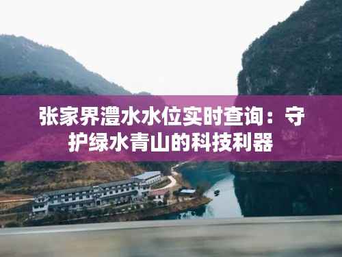 张家界澧水水位实时查询:守护绿水青山的科技利器