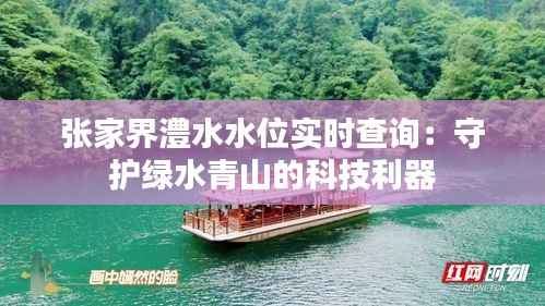 张家界澧水水位实时查询:守护绿水青山的科技利器