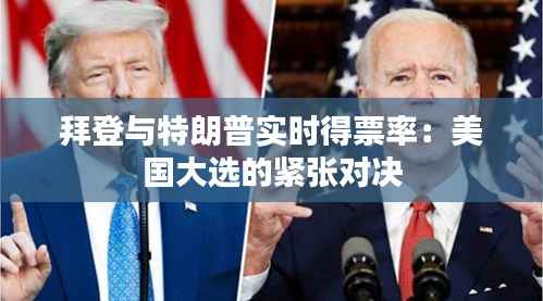 拜登与特朗普实时得票率:美国大选的紧张对决