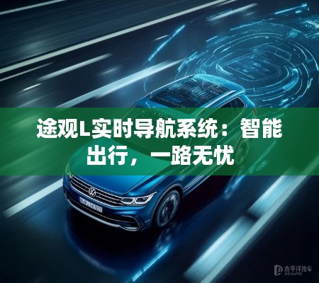 途观L实时导航系统:智能出行,一路无忧