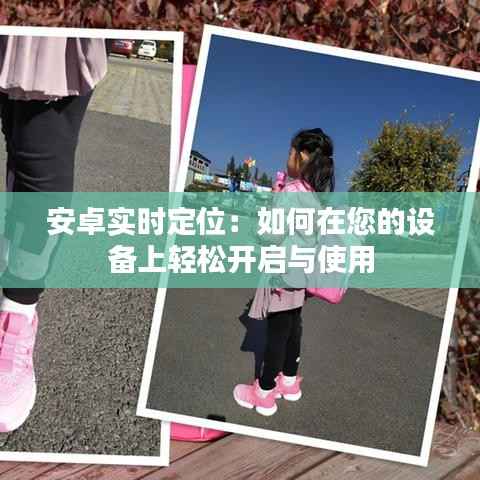 安卓实时定位:如何在您的设备上轻松开启与使用