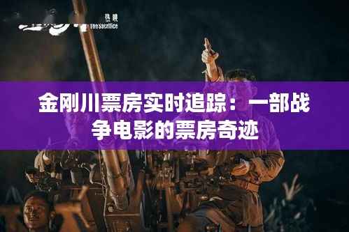 金刚川票房实时追踪：一部战争电影的票房奇迹