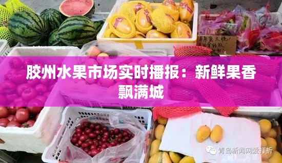胶州水果市场实时播报:新鲜果香飘满城