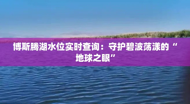 博斯腾湖水位实时查询:守护碧波荡漾的“地球之眼”