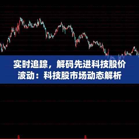 实时追踪,解码先进科技股价波动:科技股市场动态解析