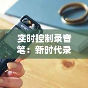 实时控制录音笔：新时代录音利器的实用性与便捷性解析