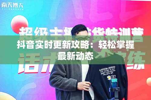 抖音实时更新攻略：轻松掌握最新动态