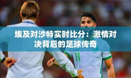 埃及对沙特实时比分:激情对决背后的足球传奇