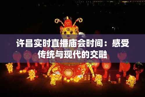 许昌实时直播庙会时间:感受传统与现代的交融