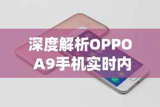 深度解析OPPO A9手机实时内存使用:优化技巧与性能提升